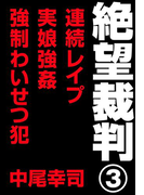 絶望裁判3 ~連続レイプ・実娘強姦・強制わいせつ犯~