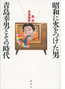 昭和に火をつけた男 青島幸男とその時代