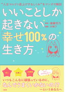 いいことしか起きない 幸せ１００ の生き方 人生マルゴト底上げするしくみ をマンガで解説の通販 斎藤 芳乃 片桐 了 紙の本 Honto本の通販ストア