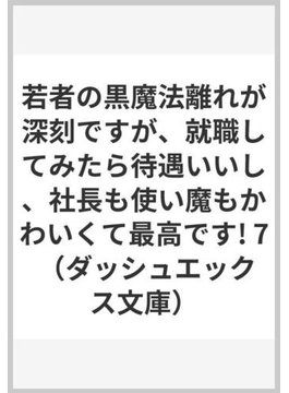 若者の黒魔法離れが深刻ですが、就職してみたら待遇いいし、社長も使い魔もかわいくて最高です! 7 (ダッシュエックス文庫)