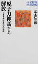 原子力神話からの解放 日本を滅ぼす九つの呪縛