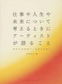 仕事や人生や未来について考えるときにアーティストが語ること あなたはなぜつくるのですか？