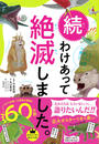 わけあって絶滅しました。 世界一おもしろい絶滅したいきもの図鑑 続