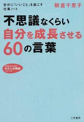 不思議なくらい 自分を成長させる ６０の言葉 自分に いいこと を起こす仕事ノートの通販 朝倉 千恵子 知的生きかた文庫 紙の本 Honto本の通販ストア