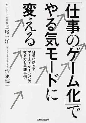 仕事のゲーム化 でやる気モードに変える 経営に活かすゲーミフィケーションの考え方と実践事例の通販 長尾 一洋 清永 健一 紙の本 Honto本の通販ストア