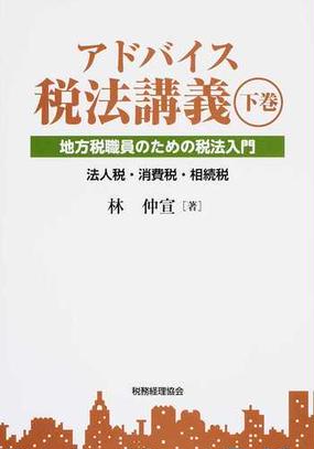 アドバイス税法講義 地方税職員のための税法入門 下巻 法人税 消費税 相続税の通販 林 仲宣 紙の本 Honto本の通販ストア