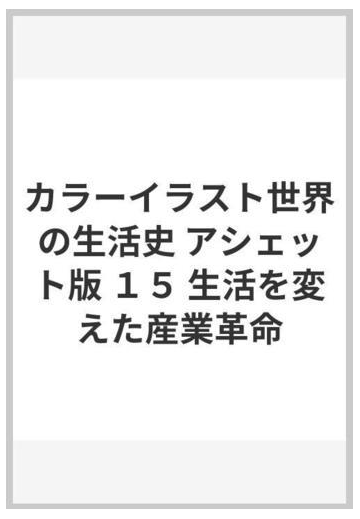 カラーイラスト世界の生活史 アシェット版 １５ 生活を変えた産業革命の通販 ピエール ミケル クロード ミレー 紙の本 Honto本の通販ストア