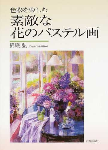 素敵な花のパステル画 色彩を楽しむの通販 錦織 弘 紙の本 Honto本の通販ストア
