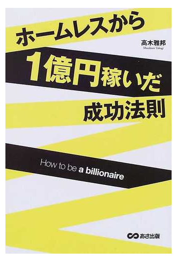 ホームレスから１億円稼いだ成功法則 ｈｏｗ ｔｏ ｂｅ ａ ｂｉｌｌｉｏｎａｉｒｅの通販 高木 雅邦 紙の本 Honto本の通販ストア