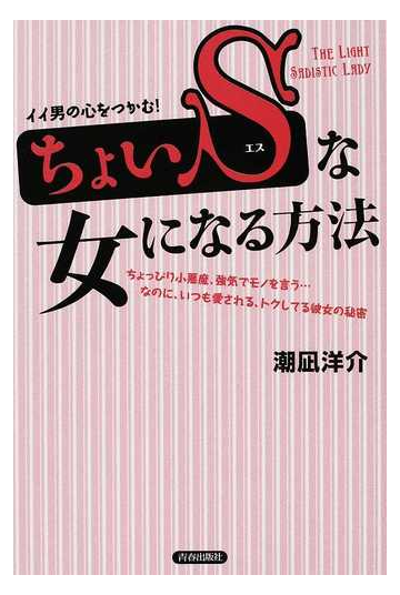 ちょいｓな女になる方法 イイ男の心をつかむ ちょっぴり小悪魔 強気でモノを言う なのに いつも愛される トクしてる彼女の秘密の通販 潮凪 洋介 紙の本 Honto本の通販ストア