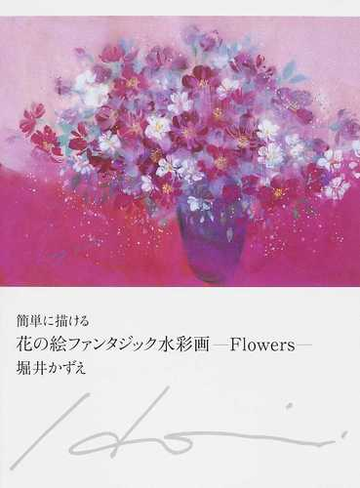 簡単に描ける花の絵ファンタジック水彩画 ｆｌｏｗｅｒｓの通販 堀井 かずえ 紙の本 Honto本の通販ストア