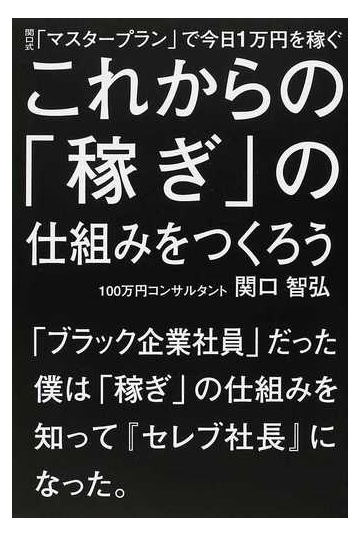 これからの 稼ぎ の仕組みをつくろう 関口式 マスタープラン で今日１万円を稼ぐ ブラック企業社員 だった僕は 稼ぎ の仕組みを知って セレブ社長 になった の通販 関口 智弘 紙の本 Honto本の通販ストア