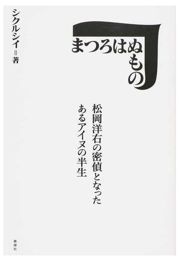 まつろはぬもの 松岡洋右の密偵となったあるアイヌの半生の通販 シクルシイ 紙の本 Honto本の通販ストア