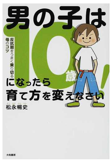 男の子は１０歳になったら育て方を変えなさい 反抗期をうまく乗り切る母のコツの通販 松永 暢史 紙の本 Honto本の通販ストア