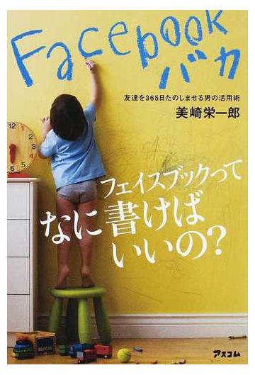 ｆａｃｅｂｏｏｋバカ 友達を３６５日たのしませる男の活用術 フェイスブックってなに書けばいいの の通販 美崎 栄一郎 紙の本 Honto本の通販ストア