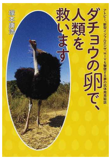 ダチョウの卵で 人類を救います アトピー 新型インフルエンザ ｈｉｖも撃墜する夢の抗体発見秘話の通販 塚本 康浩 紙の本 Honto本の通販ストア