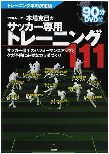 プロトレーナー木場克己のサッカー専用トレーニング１１１ サッカー選手のパフォーマンスアップとケガ予防に必要なカラダづくりの通販 木場 克己 紙の本 Honto本の通販ストア