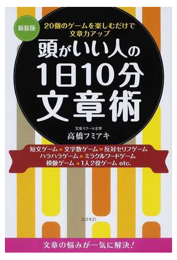 頭がいい人の１日１０分文章術 ２０個のゲームを楽しむだけで文章力アップ 短文ゲーム 文字数ゲーム 反対セリフゲーム ハラハラゲーム ミラクルワードゲーム 模倣ゲーム １人２役ゲーム 新装版の通販 高橋 フミアキ 紙の本 Honto本の通販ストア