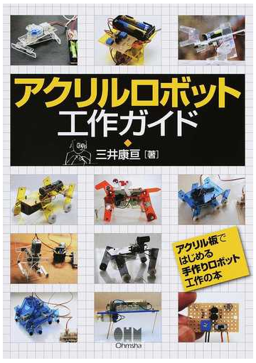 アクリルロボット工作ガイド アクリル板ではじめる手作りロボット工作の本の通販 三井 康亘 紙の本 Honto本の通販ストア