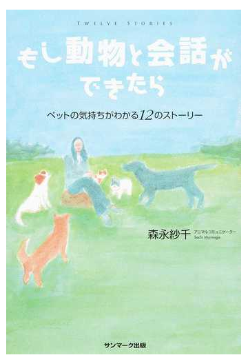 もし動物と会話ができたら ペットの気持ちがわかる１２のストーリーの通販 森永 紗千 紙の本 Honto本の通販ストア