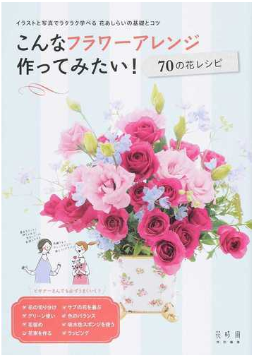 こんなフラワーアレンジ作ってみたい ７０の花レシピ イラストと写真でラクラク学べる花あしらいの基礎とコツの通販 紙の本 Honto本の通販ストア