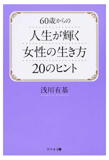 ６０歳からの人生が輝く女性の生き方２０のヒントの通販 浅川 有基 紙の本 Honto本の通販ストア