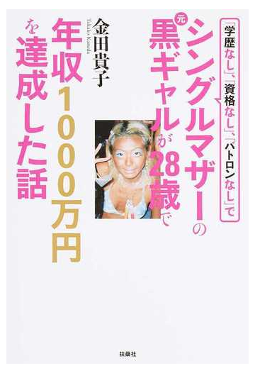 学歴なし 資格なし パトロンなし でシングルマザーの元黒ギャルが２８歳で年収１０００万円を達成した話の通販 金田 貴子 紙の本 Honto本の通販ストア