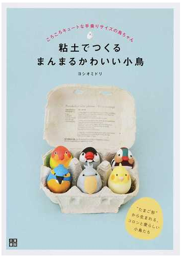 粘土でつくるまんまるかわいい小鳥 ころころキュートな手乗りサイズの鳥ちゃん たまご形 から生まれる コロンと愛らしい小鳥たちの通販 ヨシオ ミドリ 紙の本 Honto本の通販ストア