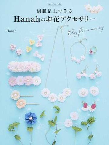 樹脂粘土で作るｈａｎａｈのお花アクセサリー はじめてでもカンタン オーブンで焼かずに作れるの通販 ｈａｎａｈ シュシュアリスブックス 紙の本 Honto本の通販ストア