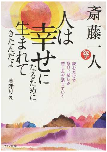 斎藤一人 人は幸せになるために生まれてきたんだよ 読むだけで 怒り 悲しみ 苦しみが消えていくの通販 高津 りえ 紙の本 Honto本の通販ストア