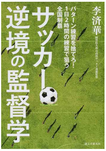 サッカー逆境の監督学 パターン練習を捨てろ １日２時間の練習で狙う全国制覇の通販 李 済華 紙の本 Honto本の通販ストア