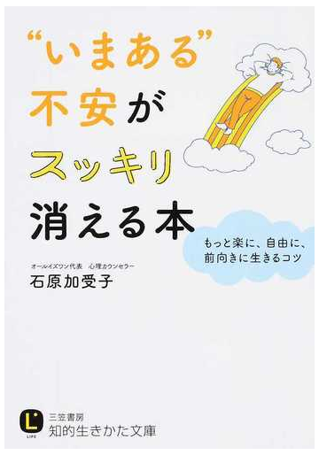 いまある 不安がスッキリ消える本 もっと楽に 自由に 前向きに生きるコツの通販 石原加受子 知的生きかた文庫 紙の本 Honto本の通販ストア