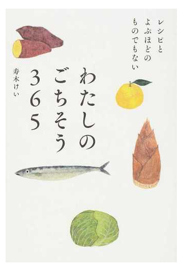 わたしのごちそう３６５ レシピとよぶほどのものでもないの通販 寿木 けい 紙の本 Honto本の通販ストア