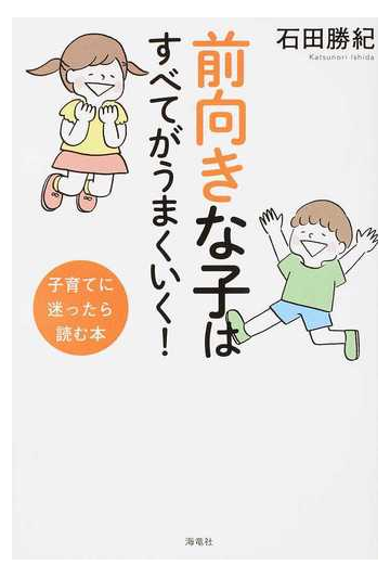 前向きな子はすべてがうまくいく 子育てに迷ったら読む本の通販 石田 勝紀 紙の本 Honto本の通販ストア