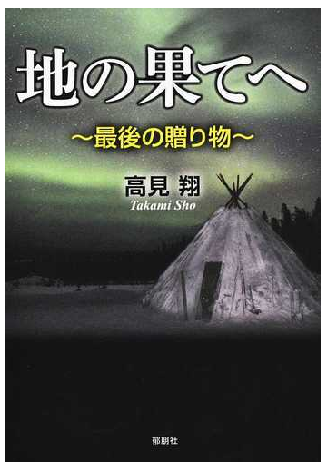 地の果てへ 最後の贈り物の通販 高見 翔 小説 Honto本の通販ストア