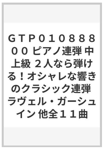 ｇｔｐ０１０８８８００ ピアノ連弾 中上級 ２人なら弾ける オシャレな響きのクラシック連弾 ラヴェル ガーシュイン 他全１１曲の通販 紙の本 Honto本の通販ストア