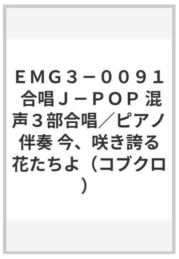 ｅｍｇ３ ００９１ 合唱ｊ ｐｏｐ 混声３部合唱 ピアノ伴奏 今 咲き誇る花たちよ コブクロ の通販 紙の本 Honto本の通販ストア