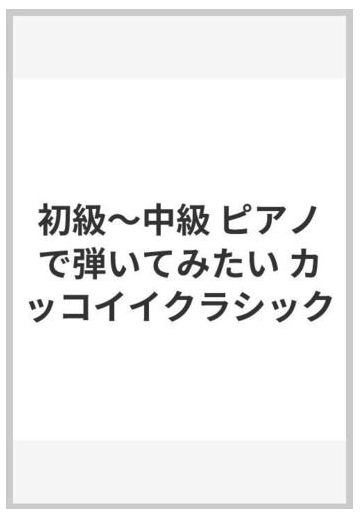 初級 中級 ピアノで弾いてみたい カッコイイクラシックの通販 紙の本 Honto本の通販ストア