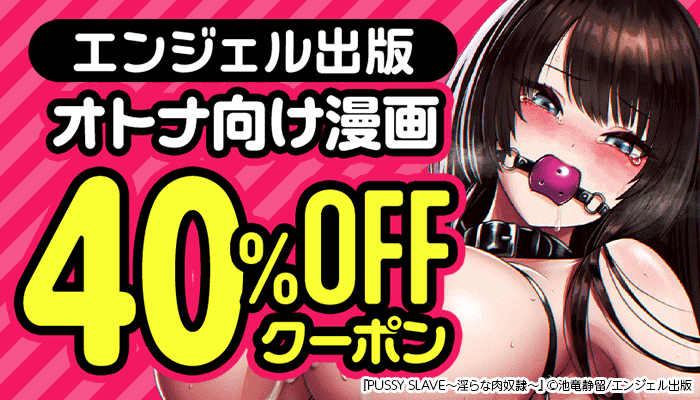 【エンジェル出版】オトナ向け漫画 『PUSSY SLAVE～淫らな肉奴隷～』『メス妻管理人』『星ヶ丘スターバレー』など40％OFFクーポン ～7/21