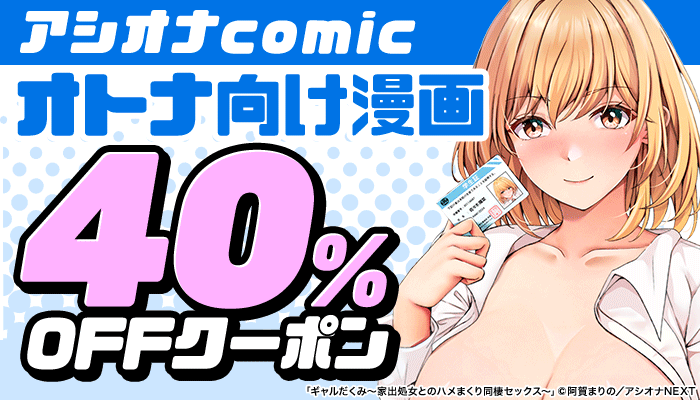【アシオナcomic】オトナ向け漫画 「ギャルだくみ～家出処女とのハメまくり同棲セックス～」「母と妻をやめるとき」など 40％OFFクーポン ～7/21