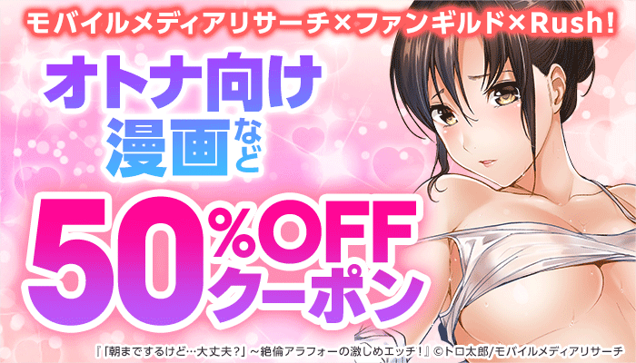 【モバイルメディアリサーチ×ファンギルド×Rush!】オトナ向け漫画など 50％OFFクーポン ～8/10