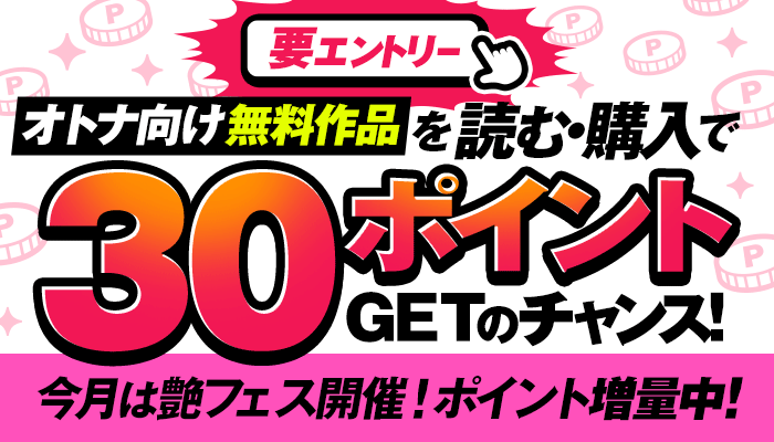 オトナ向け無料作品を読む・購入で30ポイントゲットのチャンス！今月は艶フェス開催！ポイント増量中！ ～3/10