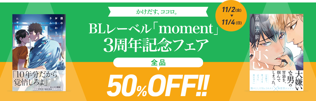 かけだす、ココロ。　BLレーベル「moment」 3周年記念フェア　全品50%OFF!!