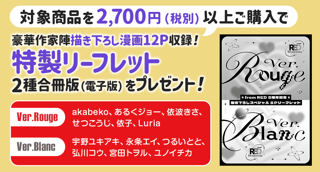 『対象商品2,970円（税込）以上ご購入で、『描き下ろし特製リーフレット2種合冊版（電子版）』をプレゼント！【執筆作家】
＜Ver.Rouge＞akabeko、あるくジョー、依波きさ、せつこうじ、依子、Luria＜Ver.Blanc＞宇野ユキアキ、永条エイ、つるいとと、弘川コウ、宮田トヲル、ユノイチカ