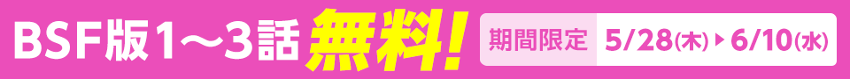 BSF版1～3話無料！ 期間限定5/28(木)～6/10(水)