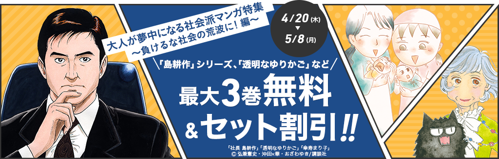 大人が夢中になる社会派ﾏﾝｶﾞ特集 ～負けるな社会の荒波に!編～｢島耕作｣ｼﾘｰｽﾞ､｢透明なゆりかご｣など最大3巻無料&ｾｯﾄ割引!4/20(木)～5/8(月)