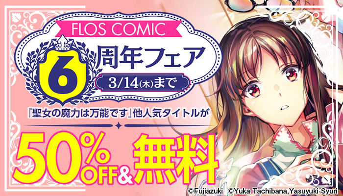 【KADOKAWA】FLOS COMIC6周年フェア『聖女の魔力は万能です』他人気タイトルが50%OFF＆無料　～3/14