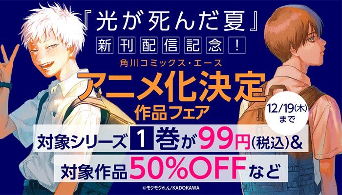 『光が死んだ夏』新刊配信記念！ 角川コミックス・エース　アニメ化決定作品フェア 対象シリーズ1巻が99円(税込)＆対象作品50%OFFなど　～12/19