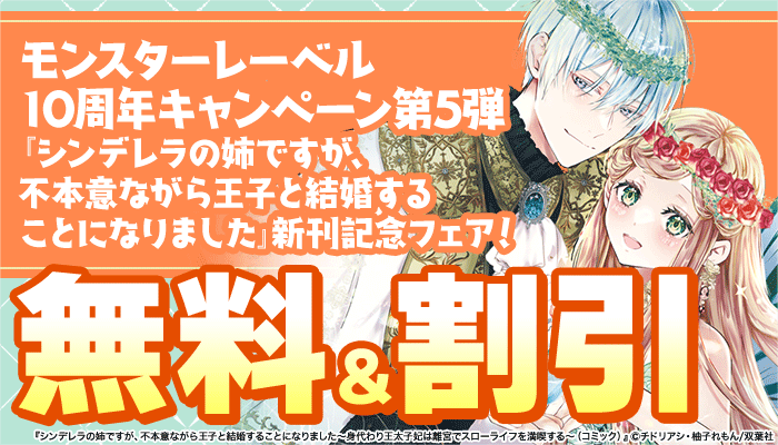 モンスターレーベル10周年キャンペーン第5弾 『シンデレラの姉ですが、不本意ながら王子と結婚することになりました』新刊記念フェア！ 無料＆割引　～9/20