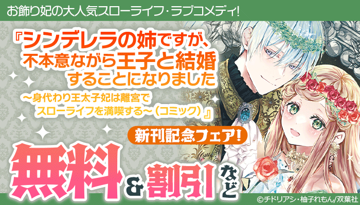 お飾り妃の大人気スローライフ・ラブコメディ! 『シンデレラの姉ですが、不本意ながら王子と結婚することになりました～身代わり王太子妃は離宮でスローライフを満喫する～(コミック)』新刊記念フェア!1巻無料! ～4/8